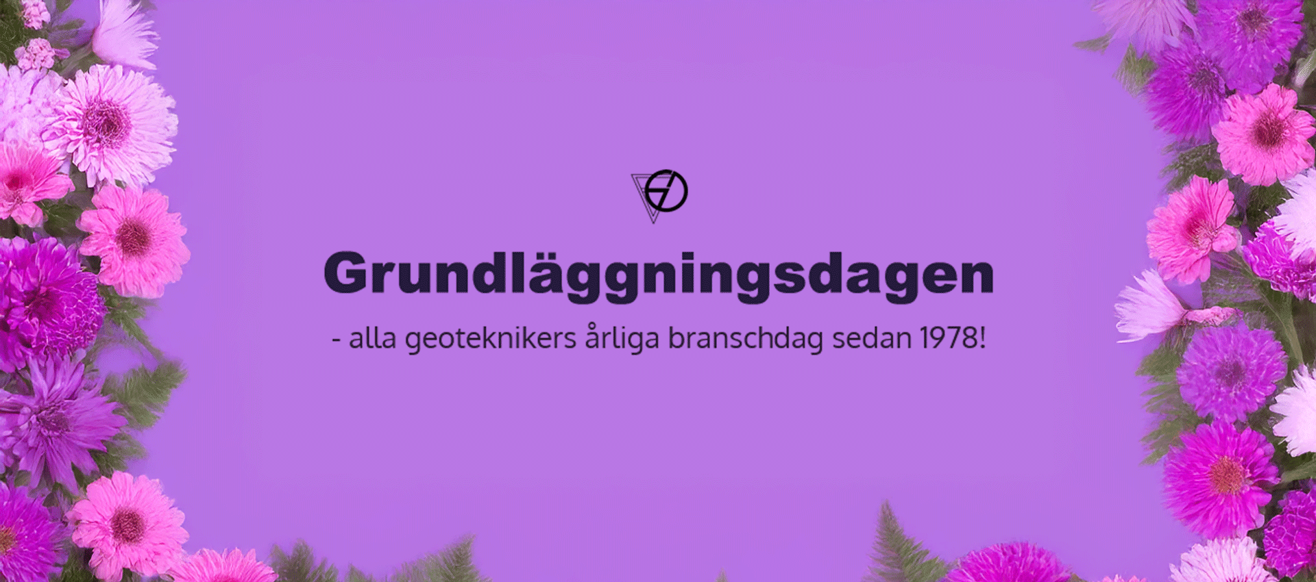 En bild med lila bakgrund och rosa samt lila blommor runt kanterna. I mitten står texten: "Grundläggningsdagen – alla geoteknikers årliga branschdag sedan 1978!" med en liten logotyp ovanför.
